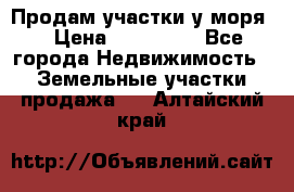 Продам участки у моря  › Цена ­ 500 000 - Все города Недвижимость » Земельные участки продажа   . Алтайский край